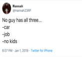 Hannah23RP Hannah @Hannah23RP No guy has all three... -car -job -no kids 6:07 PM Jan 1, 2019 Twitter for iPhone