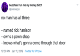 Rick Harrison buzzfeed run me my money bitch @onlineryn no man has all three: - named rick harrison - Owns a pawn shop - knows what's gonna come through that door 12:50 PM Jan 11, 2019 Twitter for iPhone