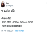 Nathan for you Kane @Kenway Volk No guy has all 3: - Graduated - From a top Canadian business school - With really good grades 4:44 PM Oct 5, 2019 Twitter for iPhone