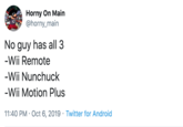 Wii Horny On Main @horny_main No guy has all 3 -Wii Remote -Wii Nunchuck -Wii Motion Plus 11:40 PM Oct 6, 2019 Twitter for Android