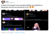 izzy @jkmoonchild maybe the reason why people dislike armyblinks is because yall are annoying as f--- O17 t1.5 6.150 17 t18616.171 blink @bANGPINKK Roséanne @rosieyoumadeit Replying to @ikmoonchild Replying to@ikmoonchild Anyways armyblinks follow me! Ew 5:43 AM 19/07/2019 Twitter for iPhone g @gcfrosie Replying to @ijkmoonchild the hypocrisy, anyways armyblinks follow me RÉC 1:18 AM Jul 19, 2019 Twitter for iPhone