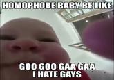 HOMOPHOBE BABY BE LIKE GOO GOO GAA GAA I HATE GAYS