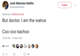 Josh Watches Netflix Follow @JoshuaAHaines Replying to @MikeDrucker But doctor, I am the walrus Coo coo kachoo 10:33 PM - 18 Mar 2019 43 Likes 2 43