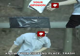 YOUR OPINION KNOW YOUR F------ PLACE, TRASH