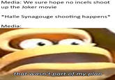 Media: We sure hope no incels shoot up the Joker movie *Halle Synagouge shooting happens Media: that wasn't part of my plan