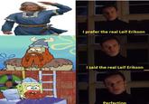 Iprefer the real Leif Erikson I said the real Leif Erikson Perfection