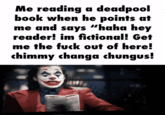 Me reading a deadpool book when he points at me and says "haha hey reader! im fictional! Get me the f--- out of here! chimmy changa chungus!