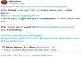 Abraham @worth_two Replying to @RepDougCollins and @RepAndyBiggsAZ Hey Doug Just wanted to make sure you heard about #DevinHasALeakingAnus I think you might be on a committee or two with him SO... We really dont want #DevinHasALeakingAnus to start trending. twitter.com/NunesAlt/statu... @NunesAlt @RTJ Cooper @DevinCow @federonline @ZazaChilvers Devin Nunes' Alt-Mom @NunesAlt 12h I knew. politics.theonion.com/at-least-they-... 2:02 AM Oct 10, 2019 Twitter Web App