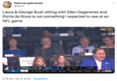 Laura & George Bush sitting with Ellen Degeneres and Portia de Rossi is not something I expected to see at an NFL game BEPT Paid man gets bored @cjzero Laura & George Bush sitting with Ellen Degeneres and Portia de Rossi is not something I expected to see at an NFL game FOX NFL American Airling aGBvaDAL 31 14 COWBOYS 3-1 0 2nd 11:10 22 PACKERS 1st& 10 yis as strong as ever. Giants...Patriots... Thursday Night Football...Thu ZONE TNF 2:19 PM Oct 6,2019 Tweet Deck