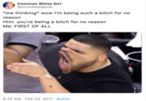 Common White Girl @GirlsNoteBook *me thinking* wow I'm being such a bitch for no reason Him: you're being a bitch for no reason Me: FIRST OF ALL 8:25 AM Feb 20, 2017 Buffer