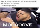 Me: Doing 150mph on the autobahn* Wow, that's so fast! German people: MOOO0OVE
