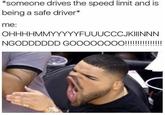 *Someone drives the speed limit and is being a safe driver* me: OHHHHMMYYYYYFUUUCCCJKIIINNN NGODDDDDD GOOOOOOOO!!!!!!!