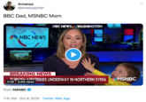 Annanya @annanyajohari crewAN BBC Dad, MSNBC Mom NBC NEWS WASHINGTON &NBC NEWS BREAKING NEWS TIc TRIKES UNDERWAY IN NORTHERN SYRIA MSNBC 0:26 3.4M views From MSNBC 7:41 AM Oct 9, 2019 Twitter Web App