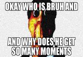 guys i need to know my dad keeps talking about him | /r/okbuddyretard OKAY WHO IS BRUH AND AND WHY DOES HE GET SOMANY MOMENTS