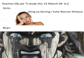 Teacher:Ok,we 'll study the 15 March 44 b.C Girls: Omg so boring i hate Roman History tohota depositphotos Boys: u/lapaperadireddit