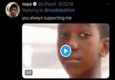 @LilNasX 6/22/18 nope Replying to @madblackthot you always supporting me GIF