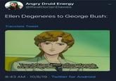 At least he made her happy. Angry Druid Energy @RealDorianDawes Ellen Degeneres to George Bush: Translate Tweet You might have killed millions of people, but at the very least, you made mehappy 8:43 AM 10/8/19 Twitter for Android