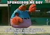 SPONGEBOB ME BOY IVE SNORTEDAN ENTIRE SUITCASE OF KETAMINE AND IM GOING TO F------ DIE ARGHAGHAGHAGHAGH makeameme.org