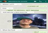 BRANDILYN DAWN Where r u??? 14:11 I F----- UP 14:11 how 14:11 I WENT TO IRITHYLL NOT INDIANA 14:11 Just tell me u dont love me 14:23 What the f--- 14:29 HELP 14:29