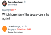 Joseph Spookyson @ClixWizard Replying to @AFP Which horseman of the apocalypse is he again? Lucas @Orange Luc 7h Replying to @ClixWizard AFP Famine fits the best