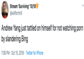 Stream 'Surviving' 10/18 @willforthrill Andrew Yang just tattled on himself for not watching p--- by slandering Bing 7:06 PM Oct 15, 2019 Twitter for iPhone