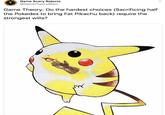 Game Scary Rejects @GameTheoryRejct Game Theory: Do the hardest choices (Sacrificing half the Pokedex to bring Fat Pikachu back) require the strongest wills?