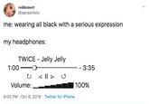 Twice voldemort @sanaorbits me: wearing all black with a serious expression my headphones: TWICE - Jelly Jelly 1:00 - 3:35 Volume: 100% 6:02 PM Oct 8, 2019 Twitter for iPhone >