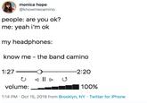 Camino monica hope @knowmecamino people: are you ok? me: yeah i'm ok my headphones: know me the band camino 1:27 -2:20 volume: | 100% 1:14 PM Oct 15, 2019 from Brooklyn, NY Twitter for iPhone