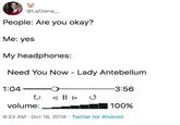 Lady Antebellum @LaDiana People: Are you okay? Me: yes My headphones: Need You Now - Lady Antebellum -3:56 1:04 II U volume: | 100% Twitter for Android 9:23 AM Oct 16, 2019