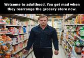 u/iconoclast63 Welcome to adulthood. You get mad when they rearrange the grocery store now. EIS