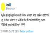 lina @lanumoon Kylie singing rise and shine when she wakes stormi up in her latest yt vid is the funniest thing ever "RiiiisE and shliiline" ???? 11:14 AM Oct 11, 2019 Twitter for iPhone
