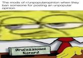 The mods of r/unpopularopinion when they ban someone for posting an unpopular opinion Professional Retard