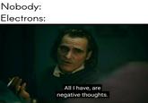 Nobody: Electrons: All I have, are negative thoughts.