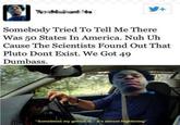 y+ Somebody Tried To Tell Me There Was 50 States In America. Nuh Uh Cause The Scientists Found Out That Pluto Dont Exist. We Got 49 Dumbass. "Sometimes my genius is.it's almost frightening