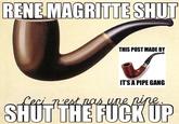 RENE MAGRITTE SHUT THIS POST MADE BY IT'SA PIPE GANG Leci nest nas une nine SHUT THE F--- UP