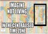 STANDARD TIME ZONES OF THE WORLD -10 +8 +11 12 +3 +9 +10 +12 -11 OCEAN ARCTIC IMAGINE NOT LIVING OCEAN ARCTIC zMA ZEMLYA THIS POST WAS MADE BY U.S. TLAND O Dermark -9 R U rekaterabur fomek Novosibirsk smara KAZAKHSTAN ReENISTAN NORTH SPALY -8 TAINSTA UNITED STATES aseington D.C TURKEY 1 PA ATLANTIC. Teran IRAN Kalal rCISTA +41+5 OCEAN OCEAN atas -11 e30AY PAKISTAN ALGERIA LIBYA EGYPT foMexice MEXICO +5% SAUDI U.S HMARAN 10 T-10 INDIA ARABIA 4 AZIL SUDAN NIGER MALI Arabian CRITREA Kisartoun CHAD THESENEGAL NCARA ouINEA GINEA Caacas t NIEHIA 50UTH Lagcs Toco Enoor. poots COLOMBIA SUMALLA alro Or THE ANG hasaJcono lsh Iraten THE GMT GANG IN THE CENTRALISED TIMEZONE AUSTRALhA +9% +8% D-10% Sanli Buenas Alres Melboune Tasan Scale 1:85,000,000 at 0 Miller Cylindrical Projection French Southem and Antarctic Lands RANCT NEW ZEALAND 1O Kmeters 1.30 -11 1.00 2:00 300 14.00 15:00 1700 2000 21 00 23:00 24.00 00:00 -12 +7 -10 -8 +10 +11 WEST EAST International Date Line
