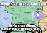 NORTH DAKOTA MONTANA MOUNTAIN TIMEZONE GANG BLIKE 41 IDAHO SOUTH DAKOTA THIS MEME WAS MADE BY 208 PACIFIC WYOMING 3 РМ 307 EBR 385 801 PACIFIC STANDARD TIMEZONE GMT-7 GANG NEVADA 775 COLORADO 720 303 970 UTAH 78 HELP IM BEING MAULED TO DEATH BY'MOUNTAIN LIONS PLEASE GOD RNIA KANS 505