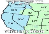 PACIFIC TIME ZONE GANG BE LIKE MT OR ID NV UT CA AZ NI YEAH-IT'S NOON