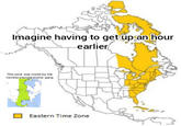 Imagine having to get up an hour earlier This post was made by the Centalstandardtime gang Eastern Time Zone