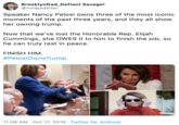 BrooklynDad_Defiant Savage! @mmpadellan Speaker Nancy Pelosi owns three of the most iconic moments of the past three years, and they all show her owning trump Now that we've lost the Honorable Rep. Elijah Cummings, she OWES it to him to finish the job, so he can truly rest in peace FINISH HIM #PelosiOwnsTrump 11:06 AM Oct 17, 2019 Twitter for Android