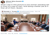 Allison Winn Scotch @aswinn What I see in this picture is one woman standing tall in front of a sea of men. And doing a better job at it than all of them. Queen. Donald J. Trump @realDonaldTrump Oct 16 Nervous Nancy's unhinged meltdown! 6:31 PM Oct 16, 2019 TweetDeck