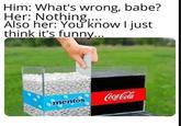 Him: What's wrong, babe? Her: Nothing,.. Also her: You know I just think it's funny... Coca-Cola mentos net