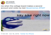 eli mcbeth @elimcbeth_ me when the college board makes a second account and voids my test #psatmemes #PSAT say sike right now 11:35 AM Oct 16, 2019 Twitter for iPhone