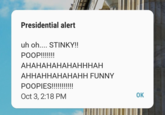 Presidential alert uh oh.... STINKY!! POOP!!!!! АНАНАНАНАНАНННАН АННАННАНАНАНН FUNNY POOPIES!!!!!!! OK Oct 3, 2:18 PM