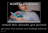 Bro Did You Just Seriously READ WN Talk During Independent Reading Time retard this already got posted get your own memes you f------ imbecile imgflip.com