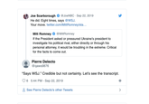 Joe Scarborough @JoeNBC Sep 22, 2019 He did. Eight times, says @WSJ. Your move. twitter.com/MittRomney/sta... Mitt Romney @MittRomney If the President asked or pressured Ukraine's president to investigate his political rival, either directly or through his personal attorney, it would be troubling in the extreme. Critical for the facts to come out. Pierre Delecto @qaws9876 "Says WSJ." Credible but not certainty. Let's see the transcript. 6 5:44 PM -Sep 22, 2019 See Pierre Delecto's other Tweets