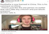 Nathan Law N @nathanlawkc PewDiePie is now banned in China. This is his comment on China: "China's just like the one person on twitter that can't take any criticism and just blocks everyone" And he nails it 12:40/17:46 Hong Kong vs Joker Ends Fortnite 7:58 AM 18 Oct 2019