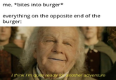 me. *bites into burger* everything on the opposite end of the burger: I think I'm quite ready for another adventure