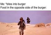 Me: *bites into burger Food in the opposite side of the burger: