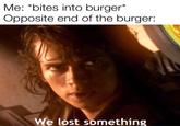 Me: "bites into burger* Opposite end of the burger: We lost something